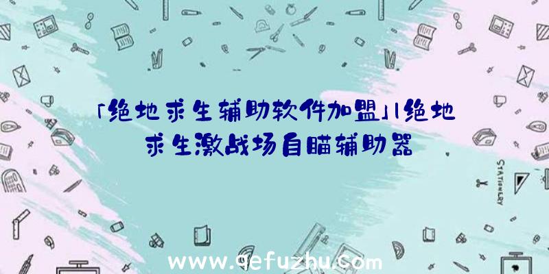 「绝地求生辅助软件加盟」|绝地求生激战场自瞄辅助器